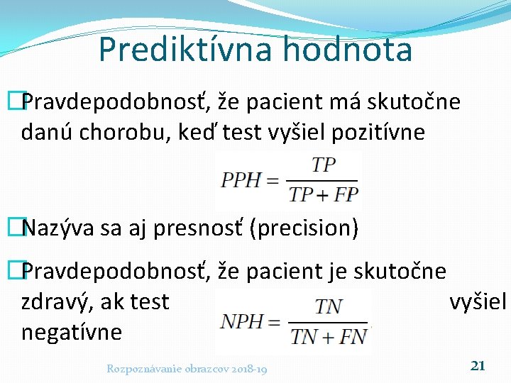 Prediktívna hodnota �Pravdepodobnosť, že pacient má skutočne danú chorobu, keď test vyšiel pozitívne �Nazýva