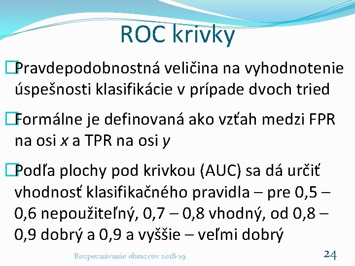 ROC krivky �Pravdepodobnostná veličina na vyhodnotenie úspešnosti klasifikácie v prípade dvoch tried �Formálne je
