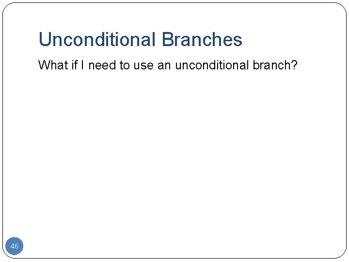 Unconditional Branches What if I need to use an unconditional branch? 46 