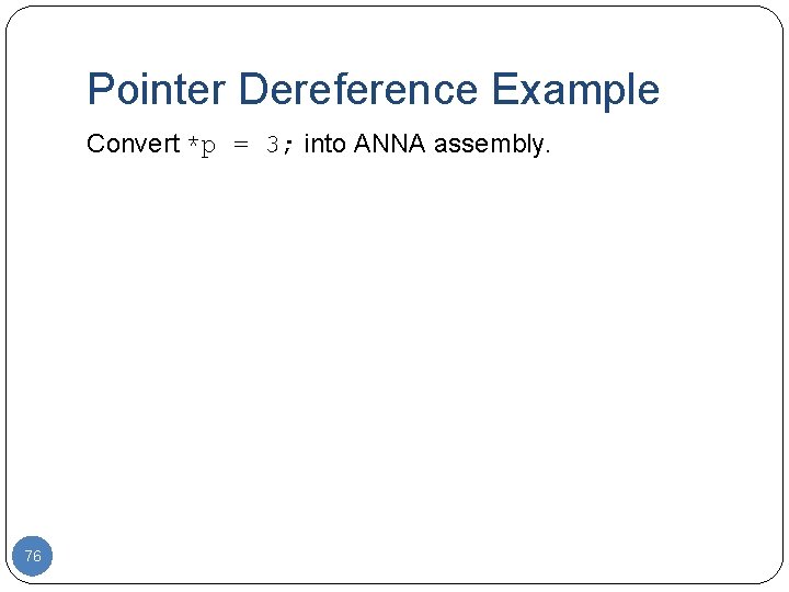 Pointer Dereference Example Convert *p = 3; into ANNA assembly. 76 