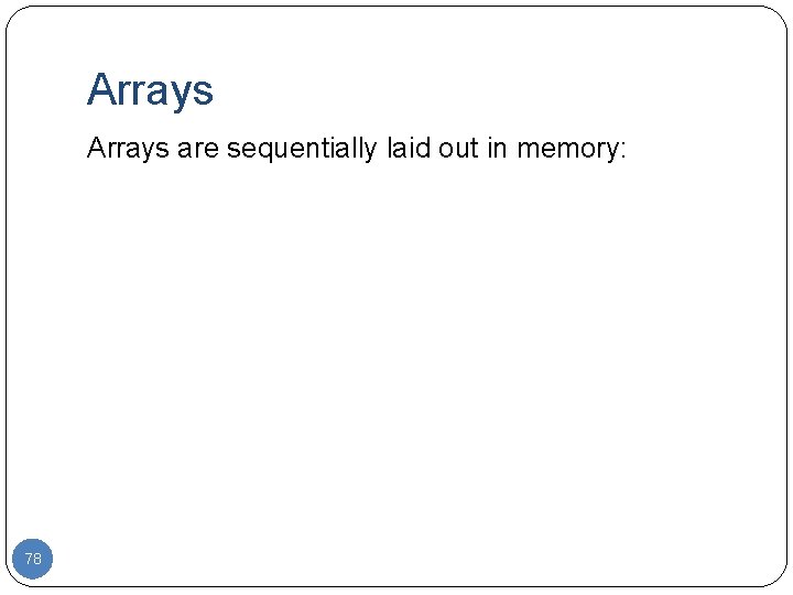 Arrays are sequentially laid out in memory: 78 