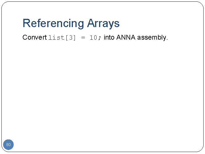 Referencing Arrays Convert list[3] = 10; into ANNA assembly. 80 