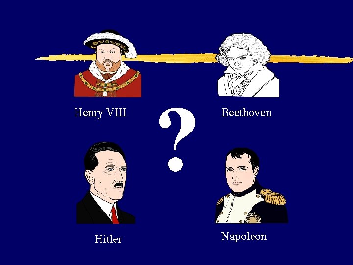 Henry VIII Hitler ? Beethoven Napoleon 