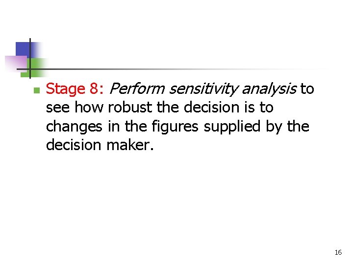 n Stage 8: Perform sensitivity analysis to see how robust the decision is to
