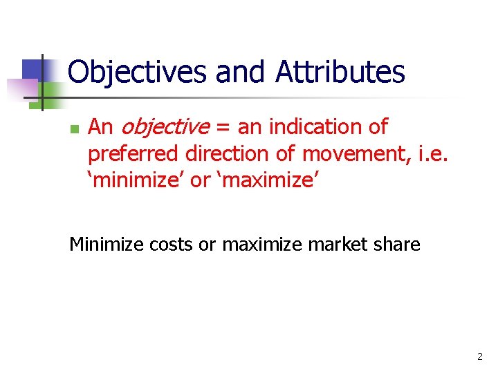 Objectives and Attributes An objective = an indication of preferred direction of movement, i.