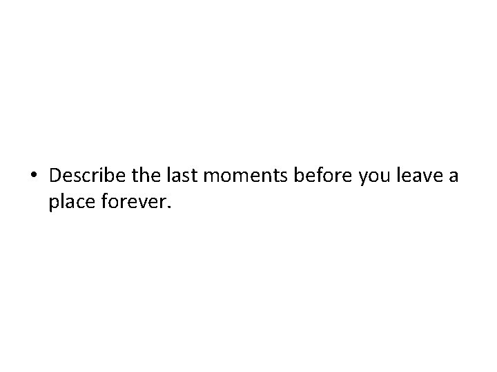  • Describe the last moments before you leave a place forever. 