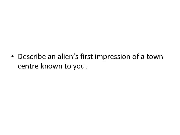  • Describe an alien’s first impression of a town centre known to you.