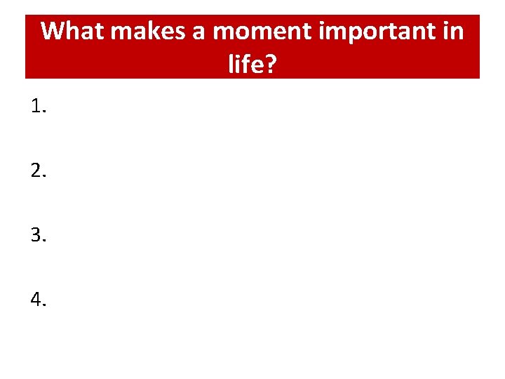 What makes a moment important in life? 1. 2. 3. 4. 