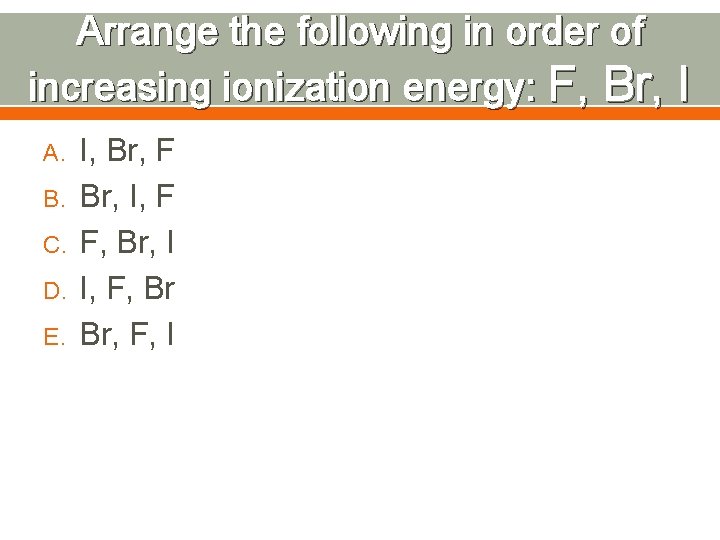 Arrange the following in order of increasing ionization energy: F, Br, I A. B.