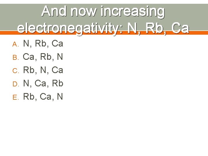 And now increasing electronegativity: N, Rb, Ca A. B. C. D. E. N, Rb,