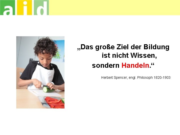 „Das große Ziel der Bildung ist nicht Wissen, sondern Handeln. “ Herbert Spencer, engl.