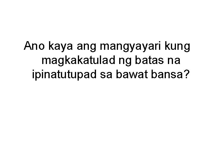 Ano kaya ang mangyayari kung magkakatulad ng batas na ipinatutupad sa bawat bansa? 