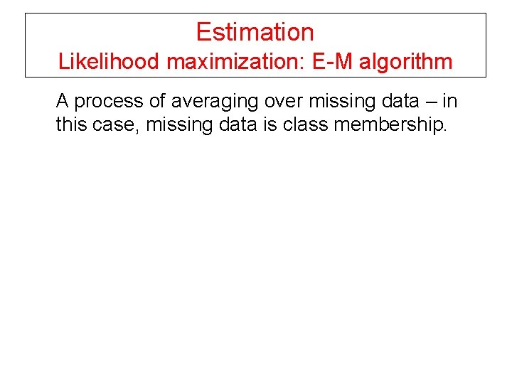 Estimation Likelihood maximization: E-M algorithm A process of averaging over missing data – in