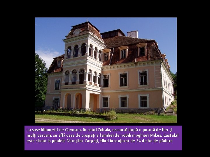 La șase kilometri de Covasna, în satul Zabala, ascunsă după o poartă de fier
