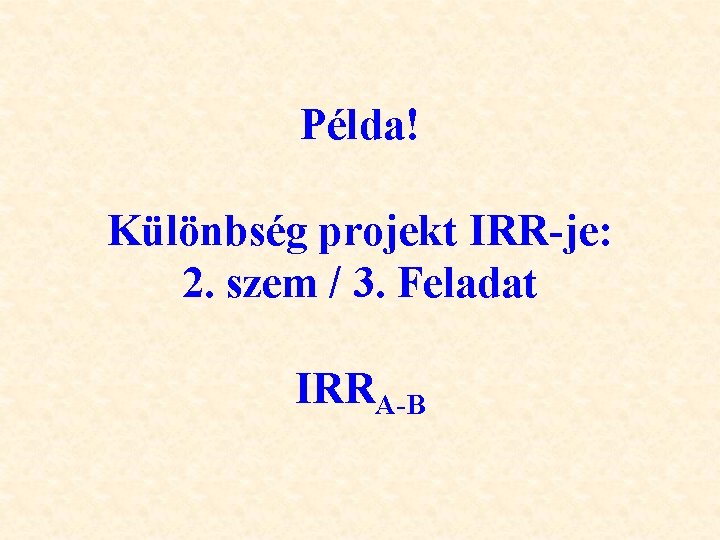 Példa! Különbség projekt IRR-je: 2. szem / 3. Feladat IRRA-B 