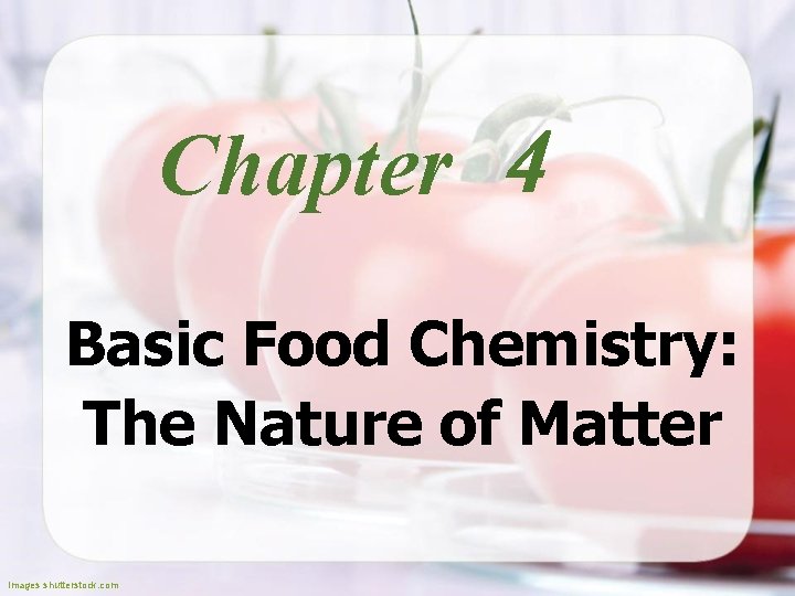 Chapter 4 Basic Food Chemistry: The Nature of Matter Images shutterstock. com 