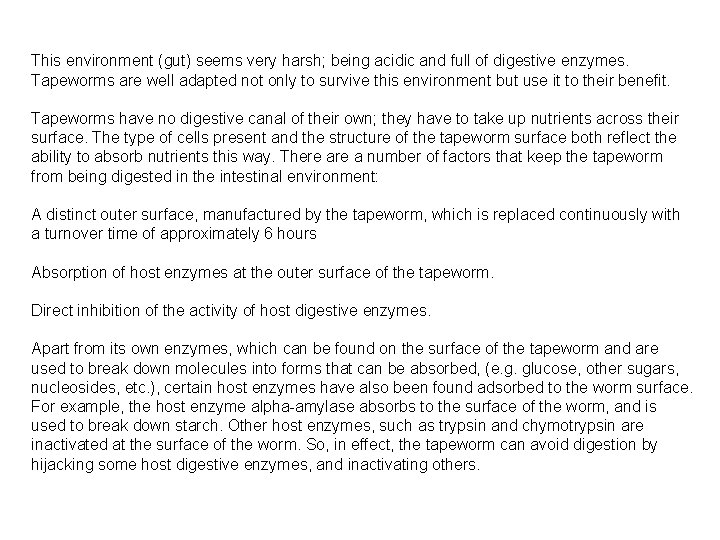 This environment (gut) seems very harsh; being acidic and full of digestive enzymes. Tapeworms