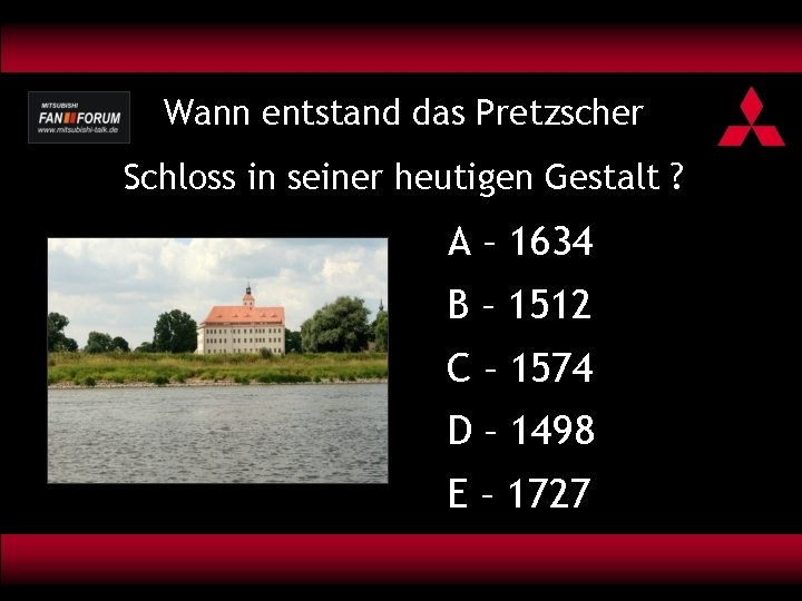 Wann entstand das Pretzscher Schloss in seiner heutigen Gestalt ? A – 1634 B