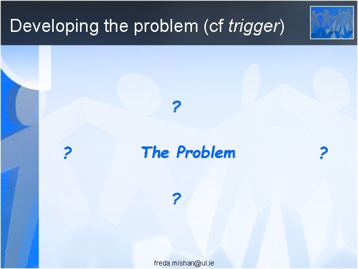 Developing the problem (cf trigger) ? ? The Problem ? freda. mishan@ul. ie ?