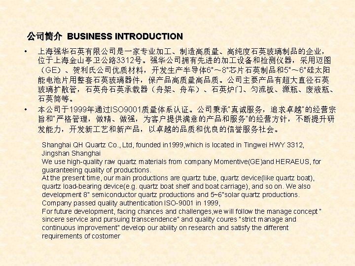 公司简介 BUSINESS INTRODUCTION • • 上海强华石英有限公司是一家专业加 、制造高质量、高纯度石英玻璃制品的企业， 位于上海金山亭卫公路 3312号。强华公司拥有先进的加 设备和检测仪器，采用迈图 （GE）、贺利氏公司优质材料，开发生产半导体 6″～ 8″芯片石英制品和5″～ 6″硅太阳