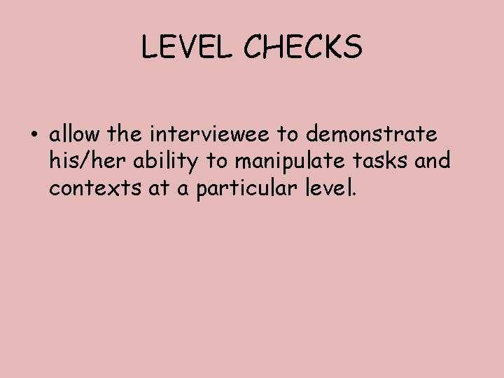 LEVEL CHECKS • allow the interviewee to demonstrate his/her ability to manipulate tasks and