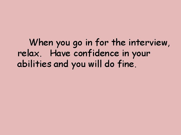 When you go in for the interview, relax. Have confidence in your abilities and