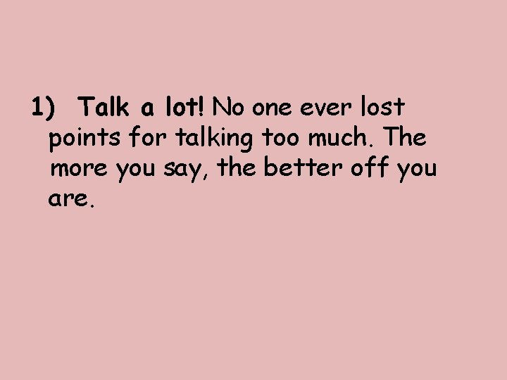 1) Talk a lot! No one ever lost points for talking too much. The