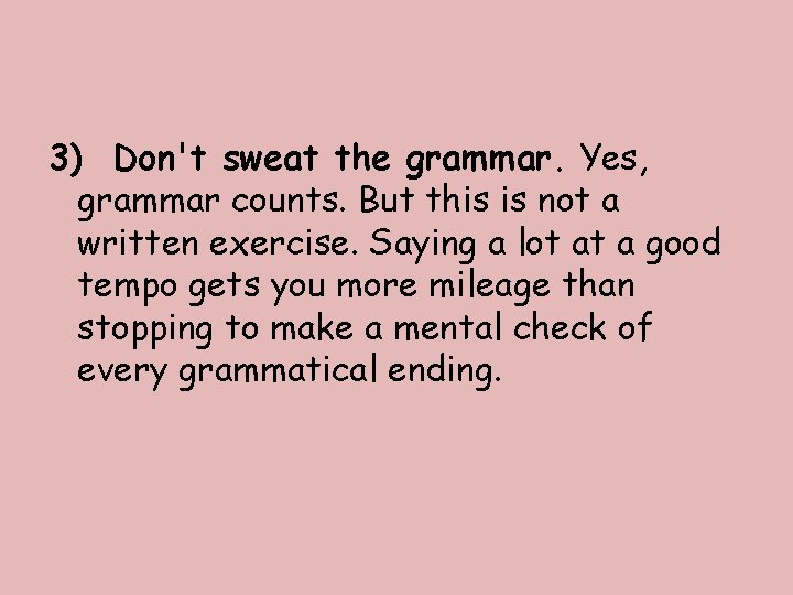 3) Don't sweat the grammar. Yes, grammar counts. But this is not a written