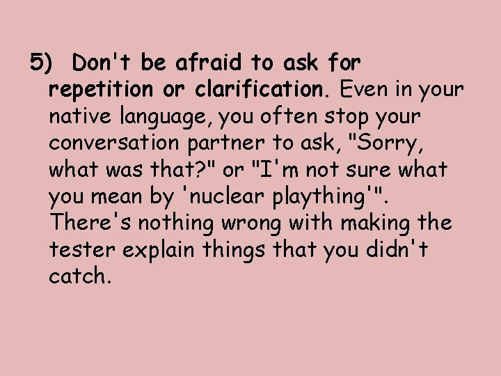 5) Don't be afraid to ask for repetition or clarification. Even in your native