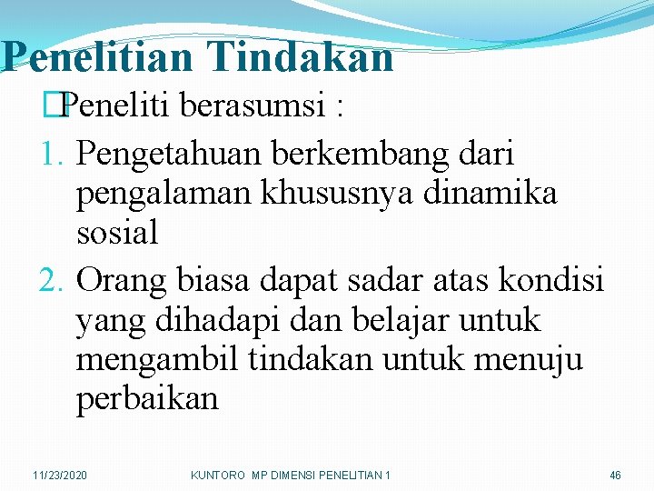 Penelitian Tindakan �Peneliti berasumsi : 1. Pengetahuan berkembang dari pengalaman khususnya dinamika sosial 2.