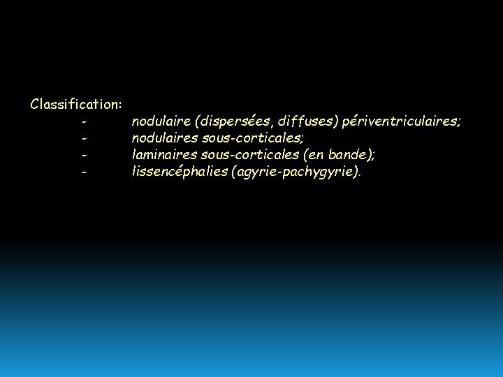 Classification: - nodulaire (dispersées, diffuses) périventriculaires; nodulaires sous-corticales; laminaires sous-corticales (en bande); lissencéphalies (agyrie-pachygyrie).