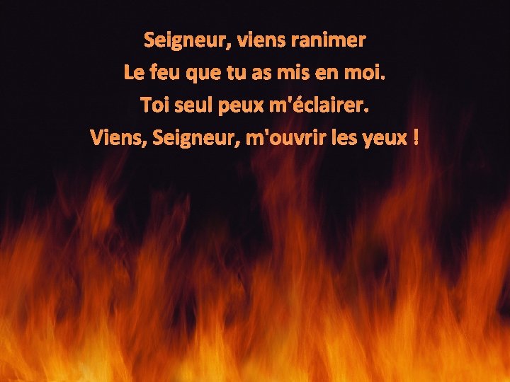 Seigneur, viens ranimer Le feu que tu as mis en moi. Toi seul peux