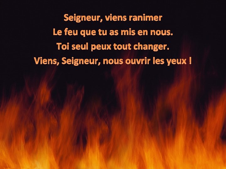 Seigneur, viens ranimer Le feu que tu as mis en nous. Toi seul peux