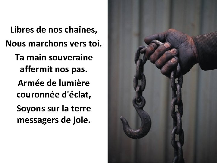 Libres de nos chaînes, Nous marchons vers toi. Ta main souveraine affermit nos pas.