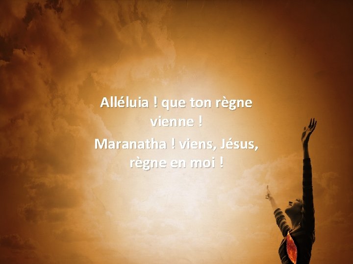 Alléluia ! que ton règne vienne ! Maranatha ! viens, Jésus, règne en moi