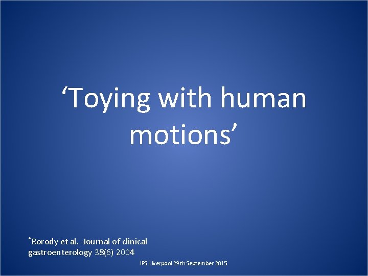 ‘Toying with human motions’ *Borody et al. Journal of clinical gastroenterology 38(6) 2004 IPS