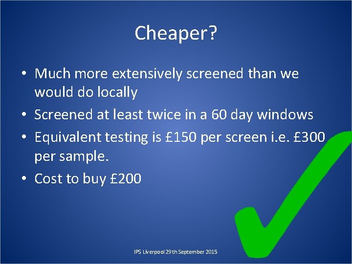 Cheaper? • Much more extensively screened than we would do locally • Screened at
