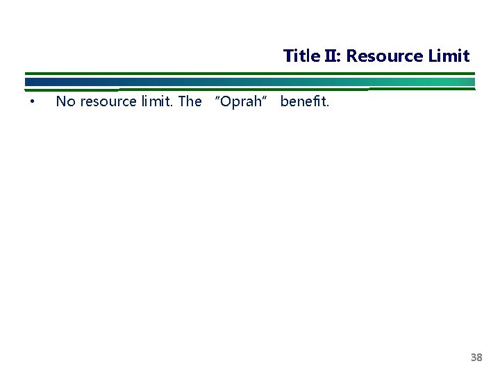 Title II: Resource Limit • No resource limit. The “Oprah” benefit. 38 