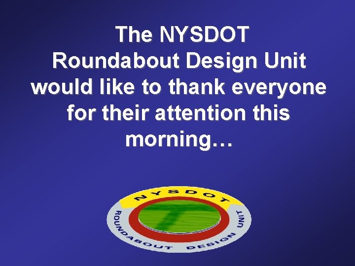 The NYSDOT Roundabout Design Unit would like to thank everyone for their attention this