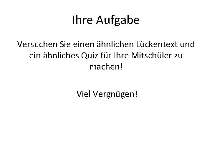 Ihre Aufgabe Versuchen Sie einen ähnlichen Lückentext und ein ähnliches Quiz für Ihre Mitschüler
