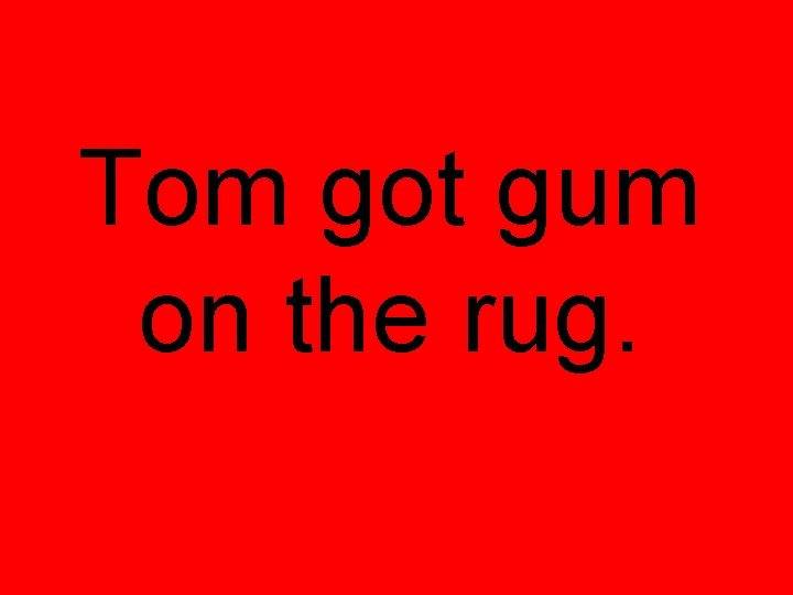 Tom got gum on the rug. 