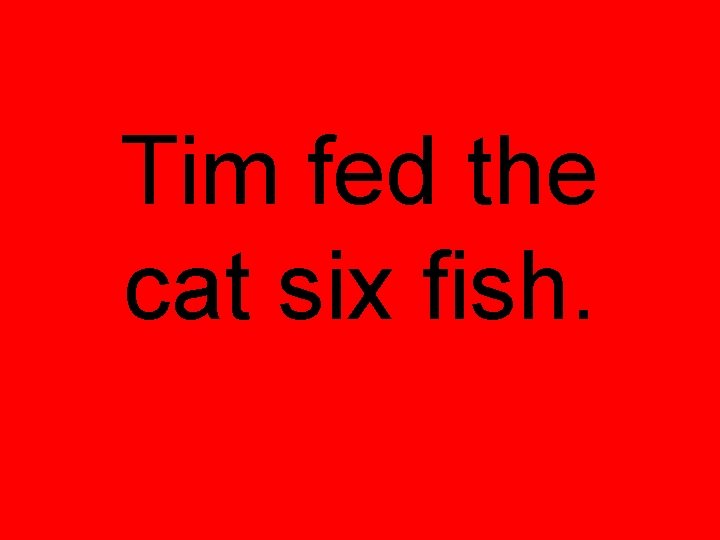 Tim fed the cat six fish. 