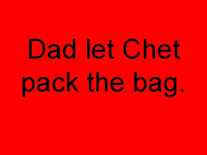 Dad let Chet pack the bag. 