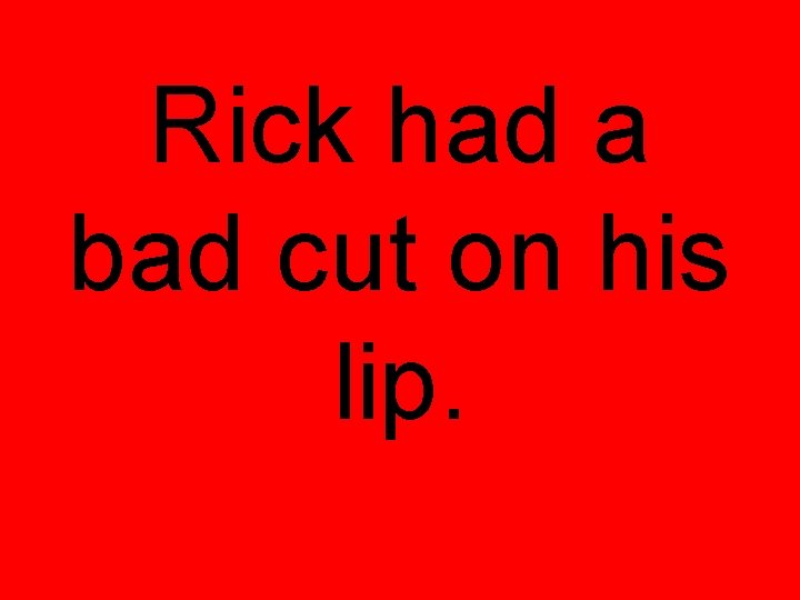 Rick had a bad cut on his lip. 