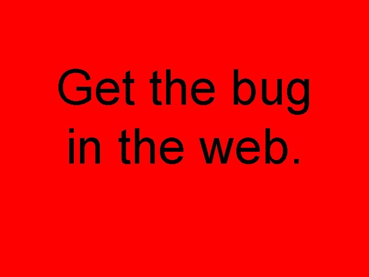 Get the bug in the web. 