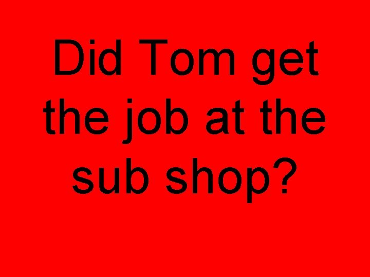 Did Tom get the job at the sub shop? 