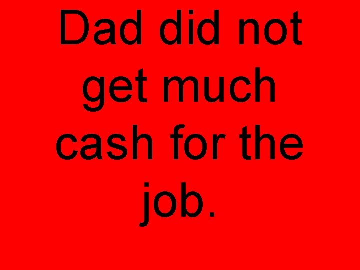 Dad did not get much cash for the job. 