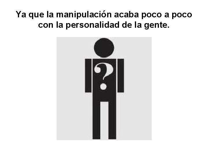Ya que la manipulación acaba poco con la personalidad de la gente. 