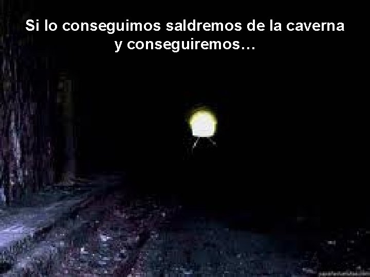 Si lo conseguimos saldremos de la caverna y conseguiremos… 