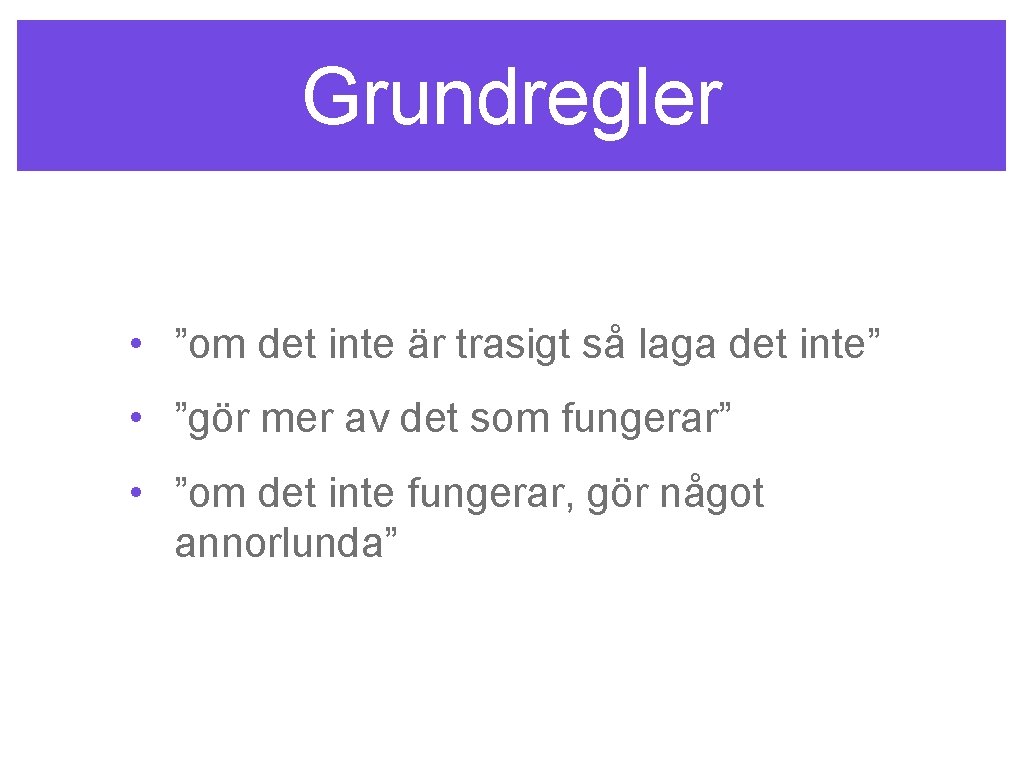 Grundregler • ”om det inte är trasigt så laga det inte” • ”gör mer